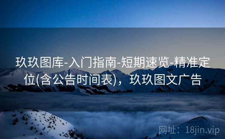 玖玖图库-入门指南-短期速览-精准定位(含公告时间表)，玖玖图文广告