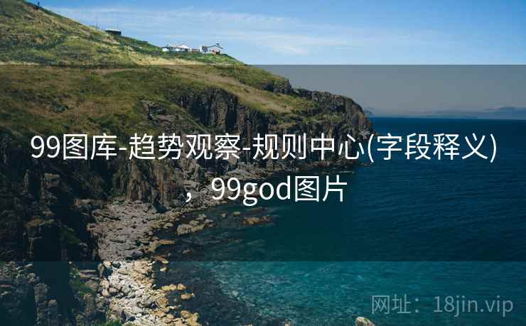 99图库-趋势观察-规则中心(字段释义)，99god图片