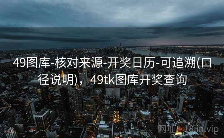 49图库-核对来源-开奖日历-可追溯(口径说明)，49tk图库开奖查询