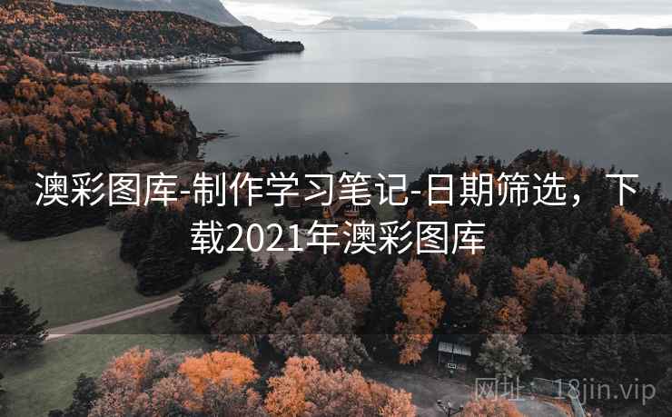 澳彩图库-制作学习笔记-日期筛选，下载2021年澳彩图库