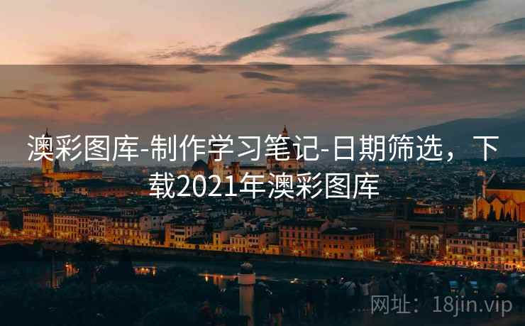 澳彩图库-制作学习笔记-日期筛选，下载2021年澳彩图库