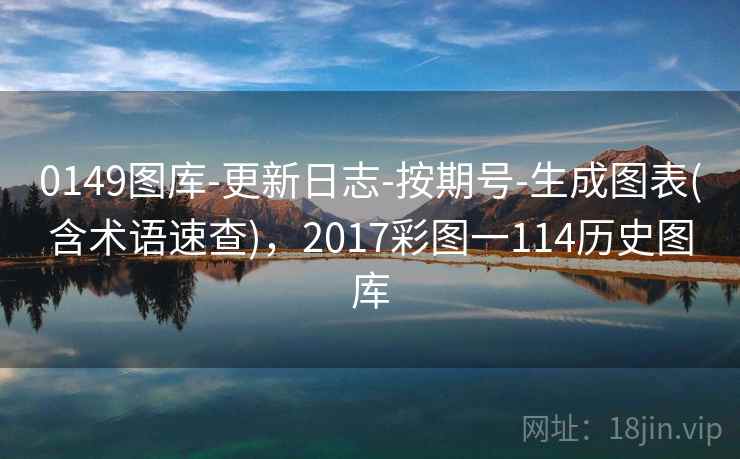 0149图库-更新日志-按期号-生成图表(含术语速查)，2017彩图一114历史图库