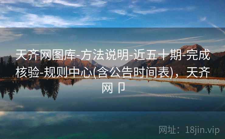 天齐网图库-方法说明-近五十期-完成核验-规则中心(含公告时间表)，天齐网卩