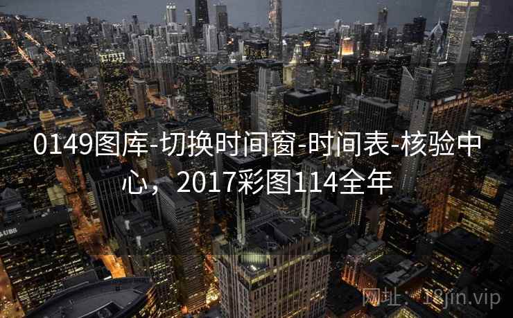 0149图库-切换时间窗-时间表-核验中心，2017彩图114全年