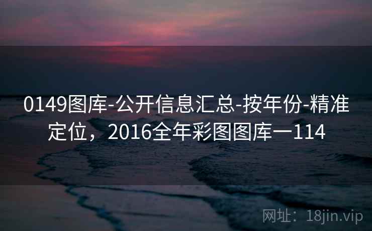 0149图库-公开信息汇总-按年份-精准定位，2016全年彩图图库一114