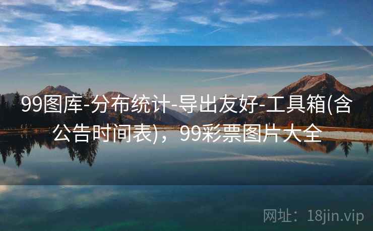 99图库-分布统计-导出友好-工具箱(含公告时间表)，99彩票图片大全