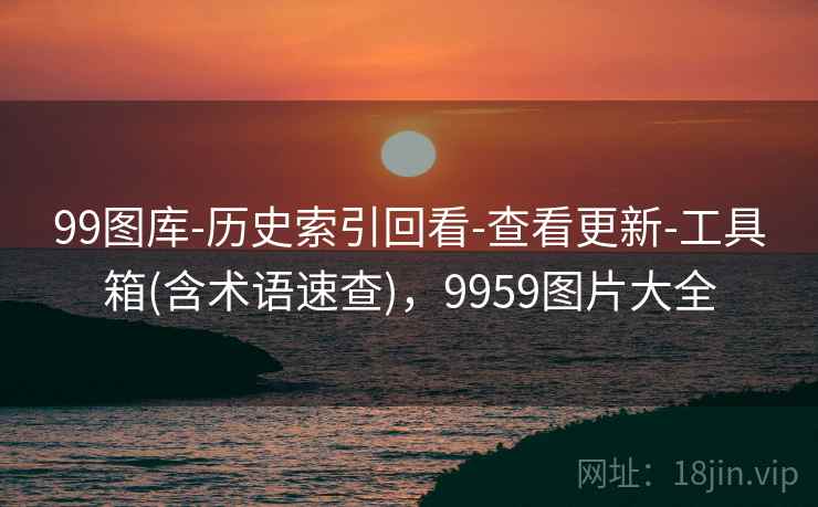 99图库-历史索引回看-查看更新-工具箱(含术语速查)，9959图片大全