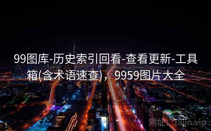 99图库-历史索引回看-查看更新-工具箱(含术语速查)，9959图片大全